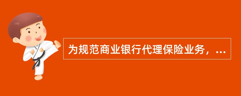 为规范商业银行代理保险业务，2010年11月，银监会发布了《关于进一步加强商业银行代理保险业务合规销售与风险管理的通知》；2011年3月，保监会与银监会又联合发布了《商业银行代理保险业务监管指引》，这