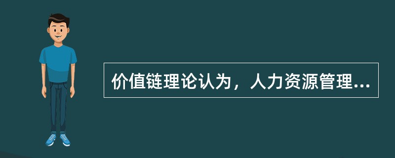 价值链理论认为，人力资源管理应当被视为企业创造价值的主要活动，而不是支持性活动。()