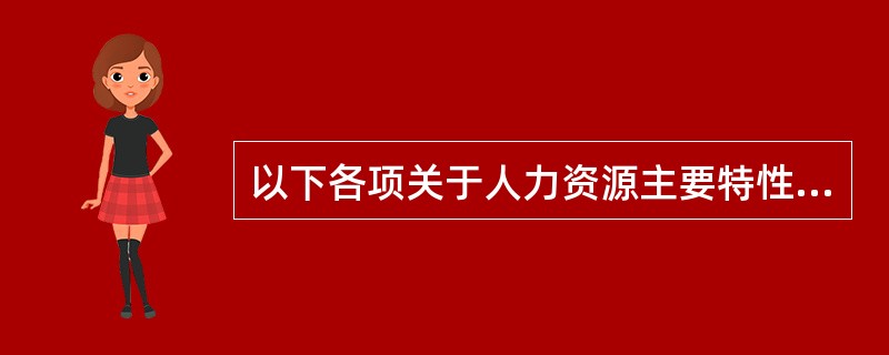 以下各项关于人力资源主要特性的表述中，错误的是()。