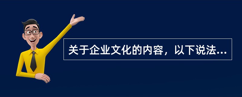 关于企业文化的内容，以下说法错误的是()。