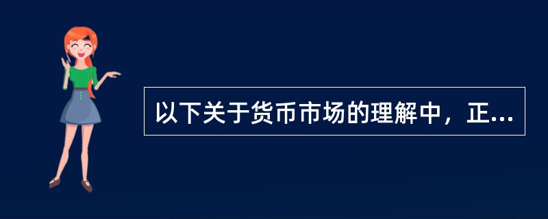 以下关于货币市场的理解中，正确的是()：①货币市场流动性强；②金融机构参与货币市场的目的主要是调整流动性资产比重；③货币市场交易频繁；④货币市场是有形市场。