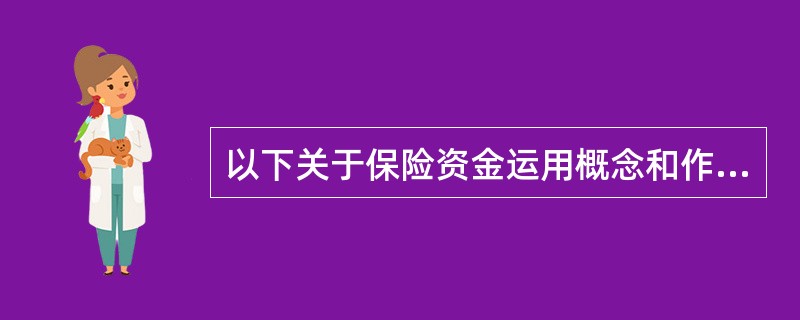 以下关于保险资金运用概念和作用的描述中，正确的是()。①保险资金运用的含义与保险投资较为接近②保险公司资金运用有助于提高其核心竞争力③因资金运用不当而破产的保险公司数量占比较高④保险资金运用可以有效防