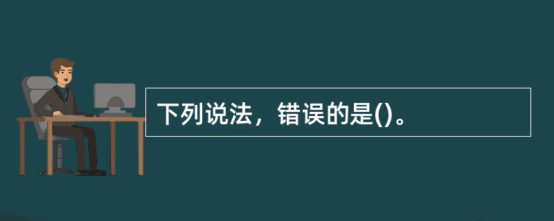 下列说法，错误的是()。