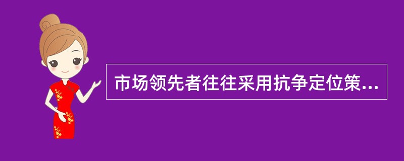 市场领先者往往采用抗争定位策略，以达到公司因为领先而拥有得天独厚的市场，同时扩大和巩固市场的效果。()