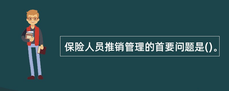 保险人员推销管理的首要问题是()。