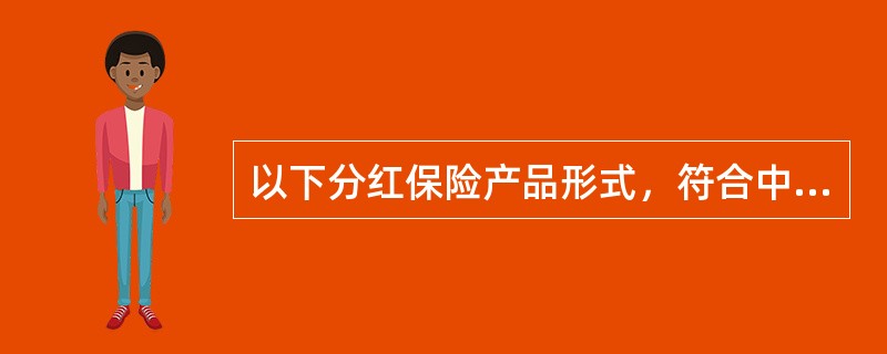 以下分红保险产品形式，符合中国保监会有关监管规定的形式的包括()。