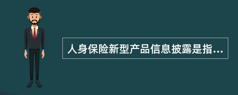 人身保险新型产品信息披露是指保险公司及保险公司代理人向投保人、被保险人、受益人及社会公众描述人身保险新型产品的特性、演示保单利益测算以及介绍经营成果等相关信息的行为。信息披露方式主要包括：媒体、公司网