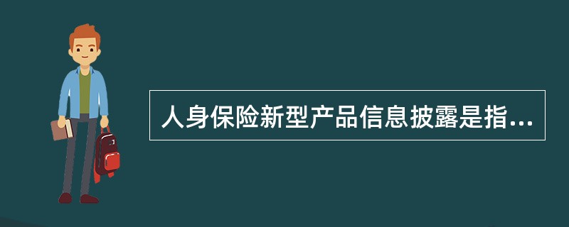 人身保险新型产品信息披露是指保险公司及保险公司代理人向投保人、被保险人、受益人及社会公众描述人身保险新型产品的特性、演示保单利益测算以及介绍经营成果等相关信息的行为。信息披露方式主要包括：媒体、公司网