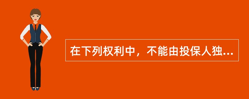 在下列权利中，不能由投保人独立行使的权利是()。