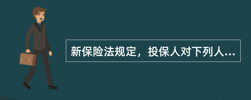 新保险法规定，投保人对下列人员具有保险利益：本人；配偶、子女、父母；与投保人具有抚养、赡养或者扶养关系的家庭其他成员和近亲属；与投保人具有劳动关系的劳动者。根据现行保险法，下列说法不正确的是()。