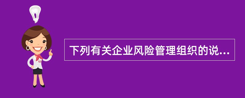 下列有关企业风险管理组织的说法，正确的有()：①风险管理组织活动是指风险管理专职机构制定和执行风险管理计划的全过程；②企业风险管理的对象是企业的所有资源，包括物质资源和人力资源；③在实践中，为适应管理