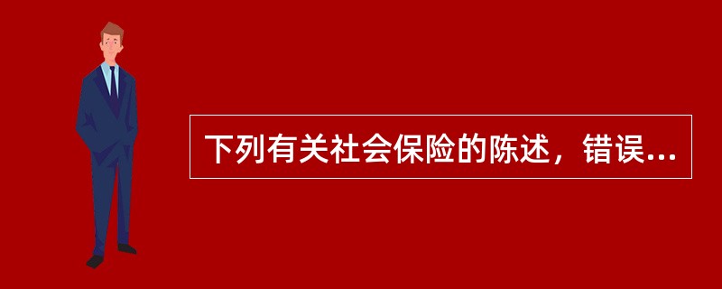 下列有关社会保险的陈述，错误的是（）。