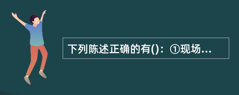 下列陈述正确的有()：①现场调查法是直观、高效的风险识别方法；②最普遍的现场调查法是编制风险清单，列出各种风险，以帮助风险识别者发现各种潜在风险因素；③现场调查耗费时间少；④在现场调查工作中，风险识别