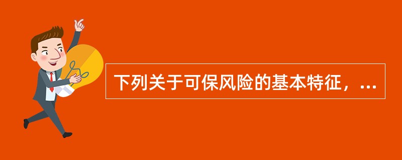 下列关于可保风险的基本特征，正确的有()：①损失的发生必须是随机的或偶然的；②损失的界定必须明确；③损失必须足够大；④损失发生的频率必须足够大。