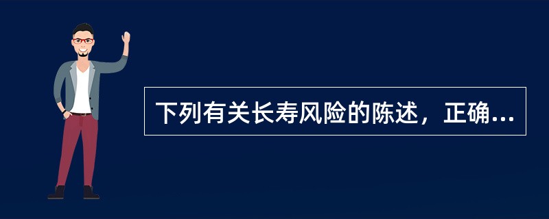 下列有关长寿风险的陈述，正确的有()：①长寿风险是指个人或总体人群未来的平均实际寿命高于预期寿命所产生的风险；②长寿风险的实质是财务风险；③个体长寿风险和聚合长寿风险都可以根据大数法则进行分散；④预期