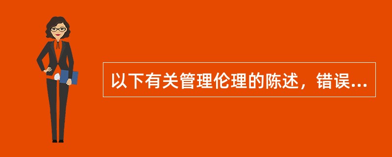 以下有关管理伦理的陈述，错误的是()。