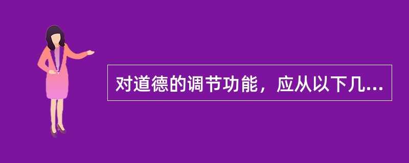 对道德的调节功能，应从以下几方面予以理解()：①道德调节的范围广泛，时间持久，具有层次性；②道德从个人对待社会整体利益和他人利益态度的角度来调节人们的各种社会关系；③道德和法律、宗教一样，是从相同的方