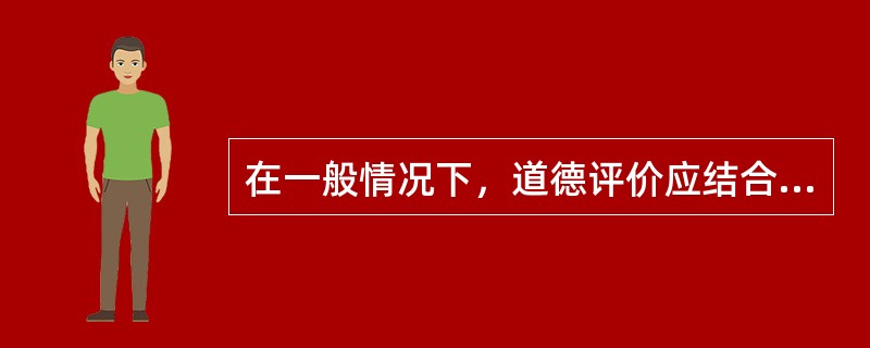 在一般情况下，道德评价应结合具体情况对动机或效果有所侧重，以便较为客观公正、实事求是地对人们的行为做出评价。()