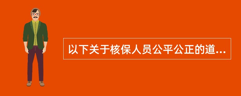 以下关于核保人员公平公正的道德行为规范的陈述，错误的是()。