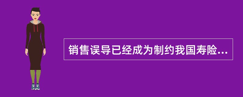 销售误导已经成为制约我国寿险公司业务发展的桎梏，为此，中国保监会2012年下发了一系列文件，对人身保险销售误导的具体行为进行了认定，明确了寿险公司销售误导应承担的责任，提出了综合治理销售误导的办法。请