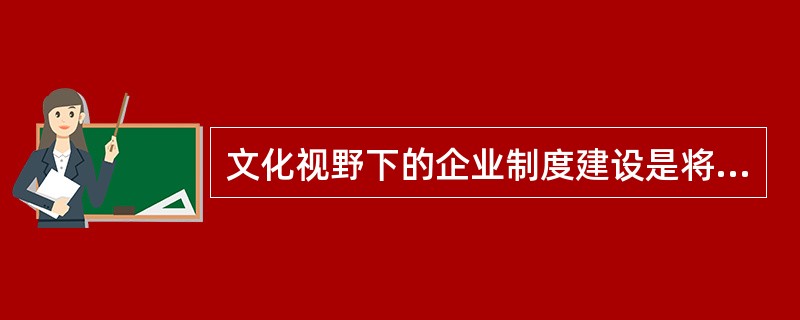文化视野下的企业制度建设是将制度刚性化的过程，是制度与文化互动的过程。()