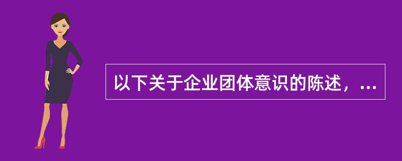 以下关于企业团体意识的陈述，正确的是()：①企业团体意识是企业内部凝聚力形成的重要心理因素；②企业团体意识能使员工把自己的工作和行为看成是实现企业目标的组成部分；③企业团体意识能使员工对企业的成就产生