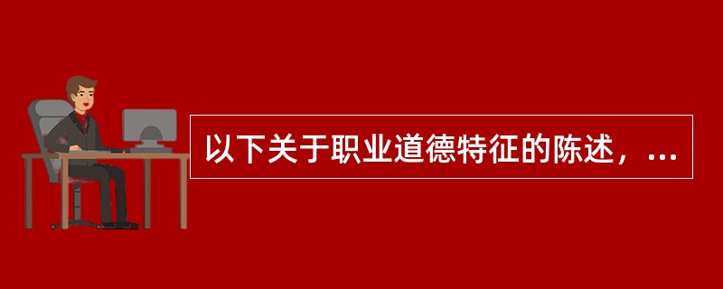 以下关于职业道德特征的陈述，不正确的是()。