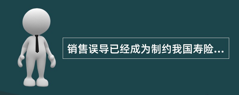销售误导已经成为制约我国寿险公司业务发展的桎梏，为此，中国保监会2012年下发了一系列文件，对人身保险销售误导的具体行为进行了认定，明确了寿险公司销售误导应承担的责任，提出了综合治理销售误导的办法。请