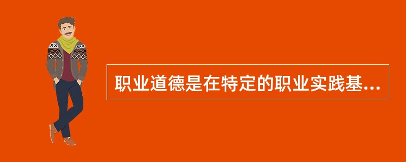 职业道德是在特定的职业实践基础上形成的，往往表现为某一职业特有的()。