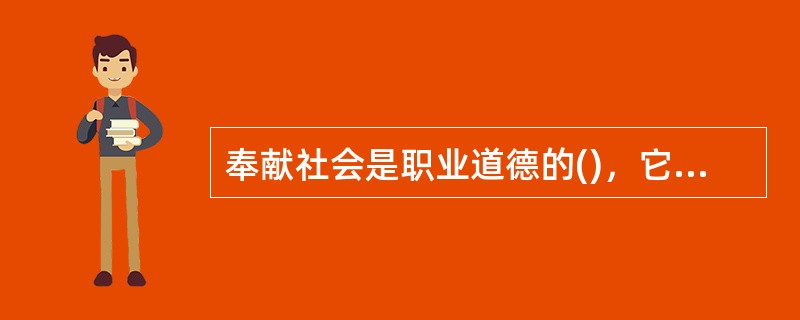 奉献社会是职业道德的()，它要求从业人员要有社会责任感，为国家发展尽一份心、出一份力。