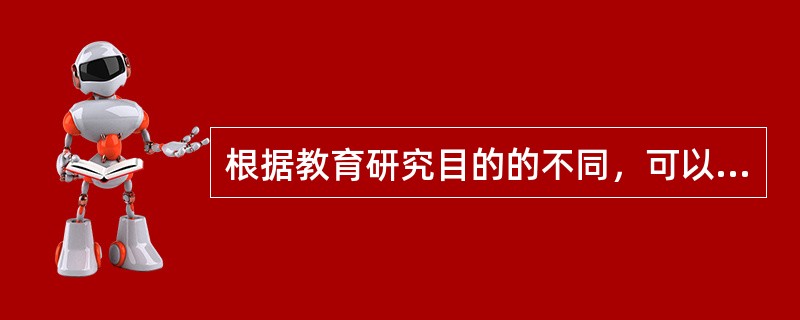 根据教育研究目的的不同，可以把教育研究分为()