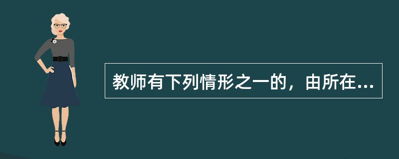 教师有下列情形之一的，由所在学校.其他教育机构或者教育行政部门给予行政处分或者解聘()。