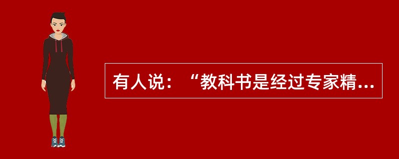 有人说：“教科书是经过专家精心设计.国家审定的，教师的任务就是把教科书中规定的内容原原本本，毫无保留地‘灌输’给学生。”你认为教师应怎样使用好教科书?（　　）