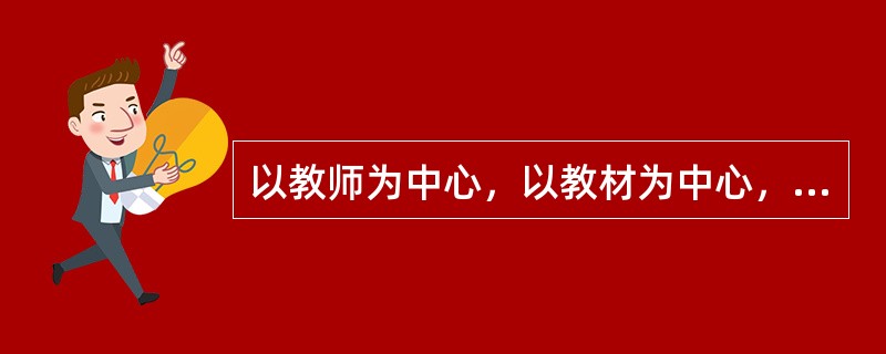 以教师为中心，以教材为中心，以课堂为中心反映了（  ）。