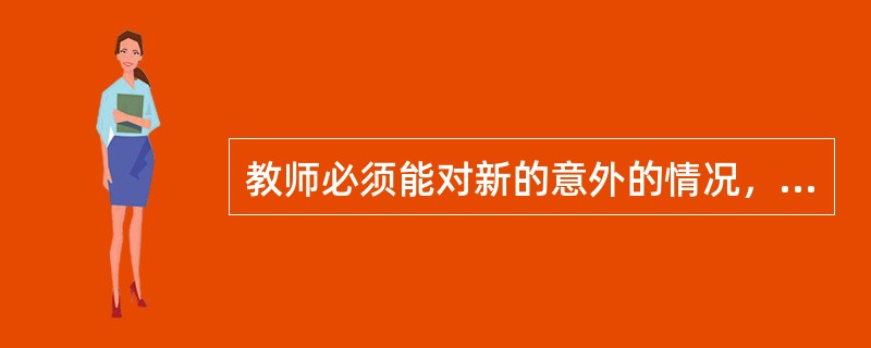 教师必须能对新的意外的情况，特别是突如其来的偶发事件，做出正确.迅速.敏捷的判断，随机应变地采取适当而有效的教育措施做出处理，这就是（　　）。