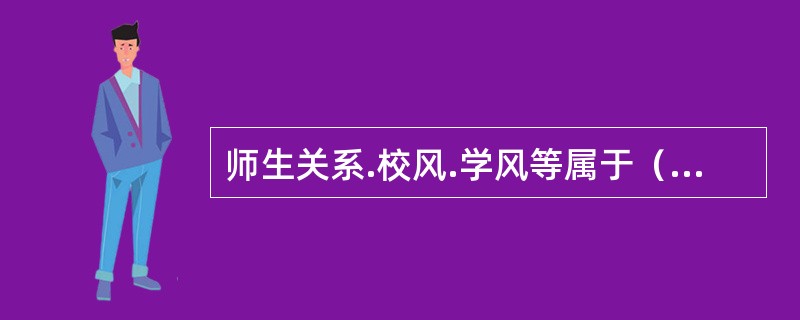 师生关系.校风.学风等属于（　　）的具体表现形式。