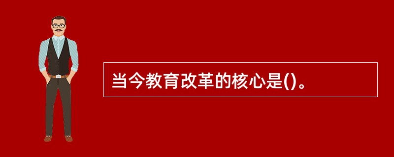 当今教育改革的核心是()。
