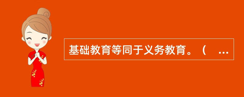 基础教育等同于义务教育。（　　）