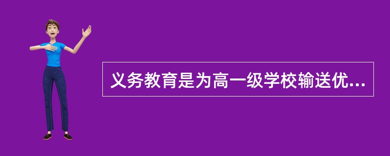 义务教育是为高一级学校输送优质生源的教育。（　　）