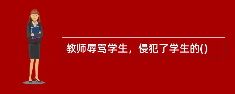 教师辱骂学生，侵犯了学生的()