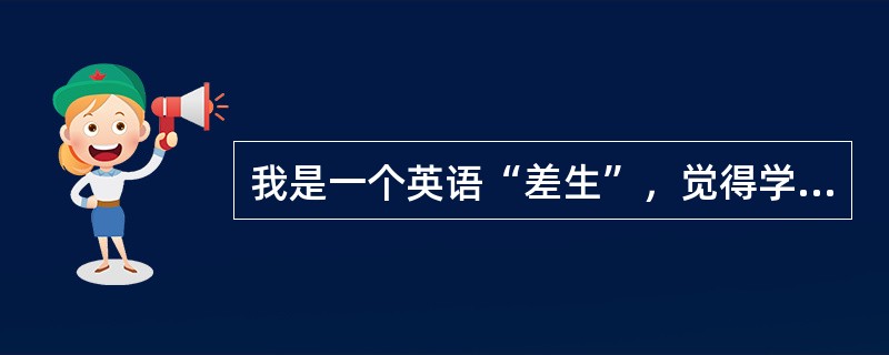 我是一个英语“差生”，觉得学英语比上青天还难。每次考试不是个位数就是十几分。一次老师骂我是蠢猪，我一生气下决心一定要考好，于是我起早摸黑，加倍努力，牺牲了许多休息时间，功夫不负苦心人，期末预考时，真的