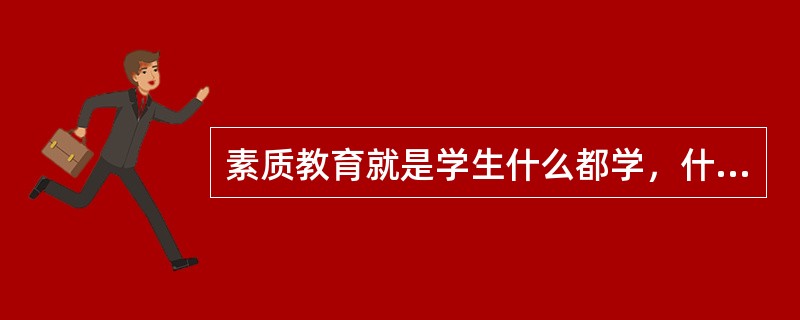 素质教育就是学生什么都学，什么都学好。（　　）