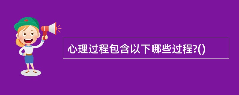 心理过程包含以下哪些过程?()