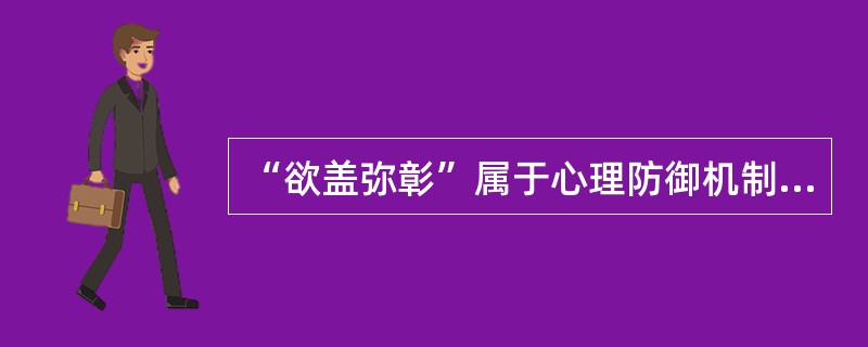 “欲盖弥彰”属于心理防御机制中的投射现象。（  ）