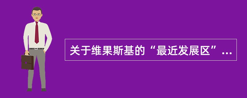 关于维果斯基的“最近发展区”理论，说法错误的是（  ）。