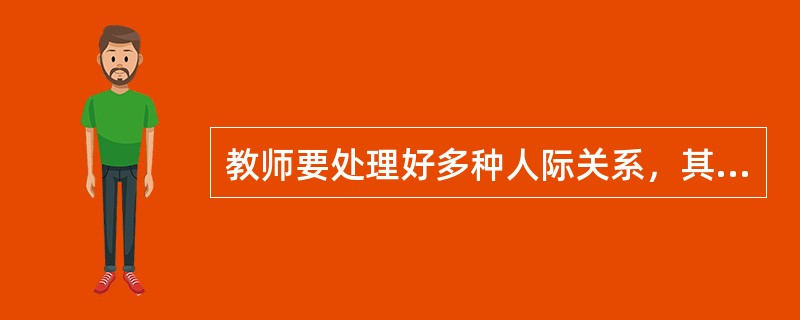 教师要处理好多种人际关系，其中最基本的也是最重要的是要处理好()。