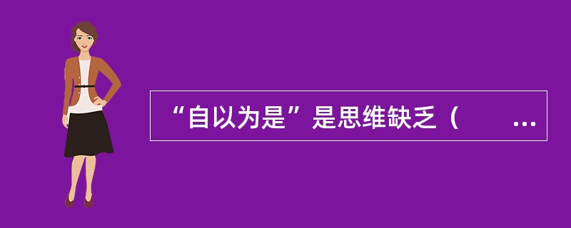 “自以为是”是思维缺乏（　　）。