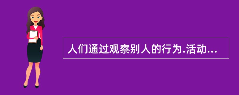 人们通过观察别人的行为.活动来学习各种知识，然后以相同的方式做出反应的能力是（  ）。