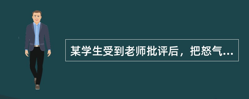 某学生受到老师批评后，把怒气和不满情绪发泄到同学身上，这种行为体现了学生情绪的（）