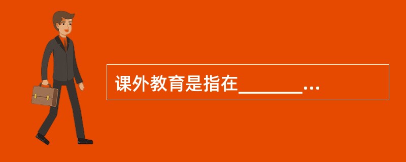 课外教育是指在__________和__________以外，利用课余时间，对学生施行的各种有目的.有计划.有组织的教育活动。